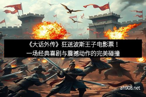 《大话外传》狂送波斯王子电影票！一场经典喜剧与震撼动作的完美碰撞